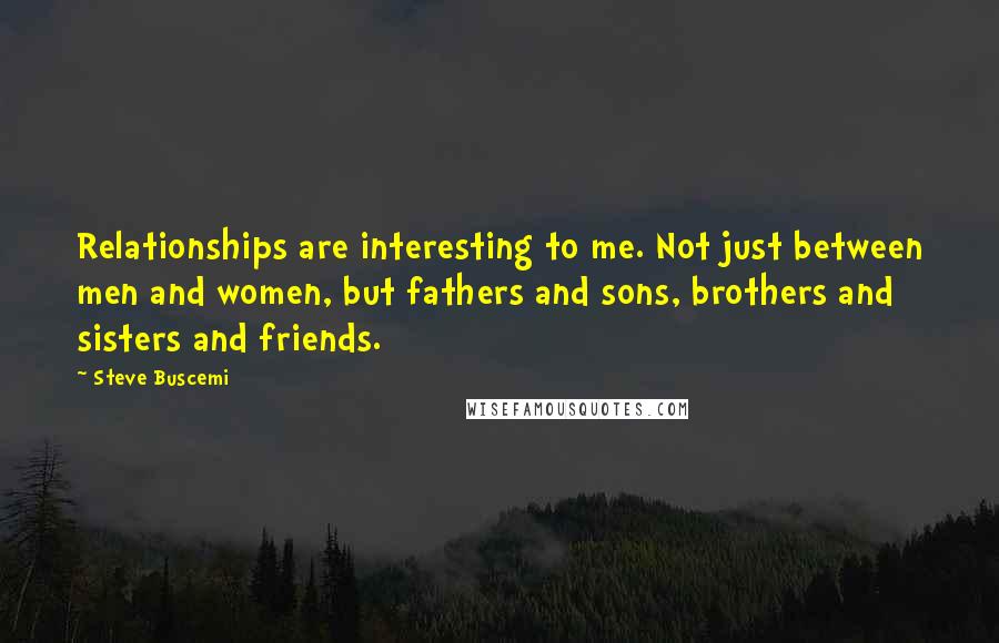 Steve Buscemi Quotes: Relationships are interesting to me. Not just between men and women, but fathers and sons, brothers and sisters and friends.