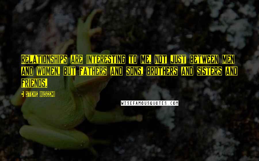 Steve Buscemi Quotes: Relationships are interesting to me. Not just between men and women, but fathers and sons, brothers and sisters and friends.