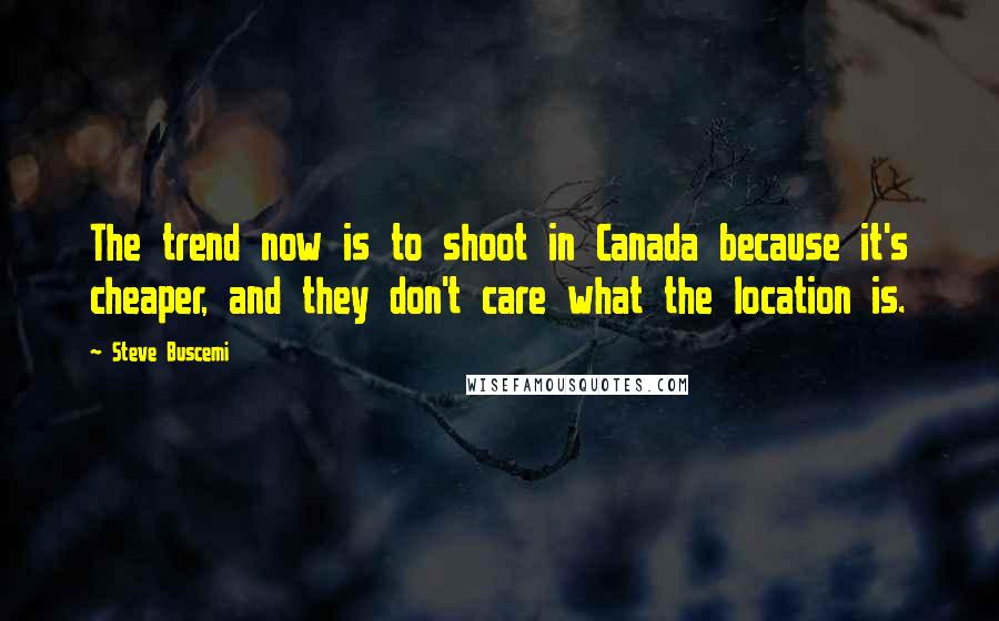 Steve Buscemi Quotes: The trend now is to shoot in Canada because it's cheaper, and they don't care what the location is.