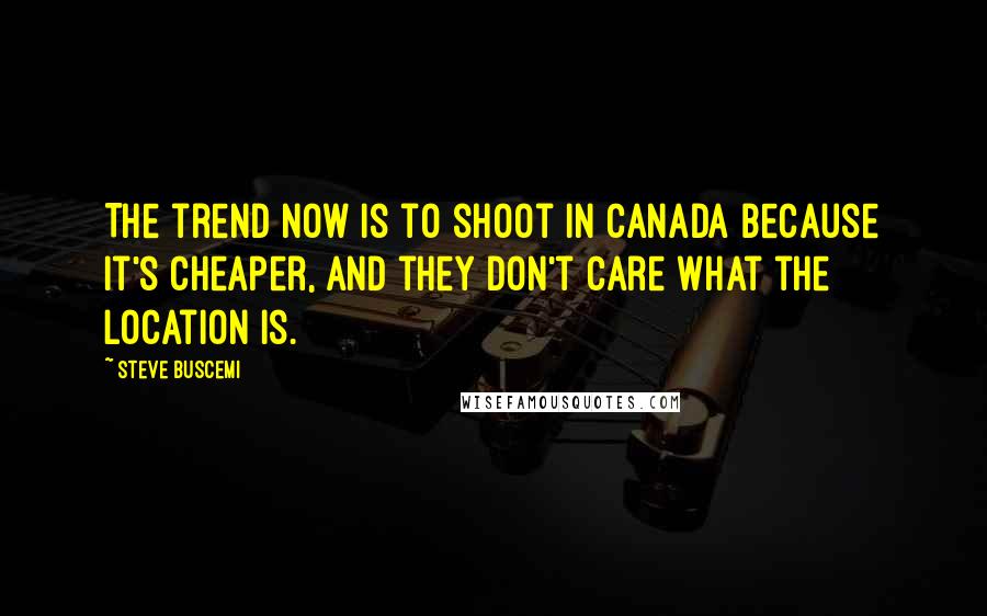 Steve Buscemi Quotes: The trend now is to shoot in Canada because it's cheaper, and they don't care what the location is.