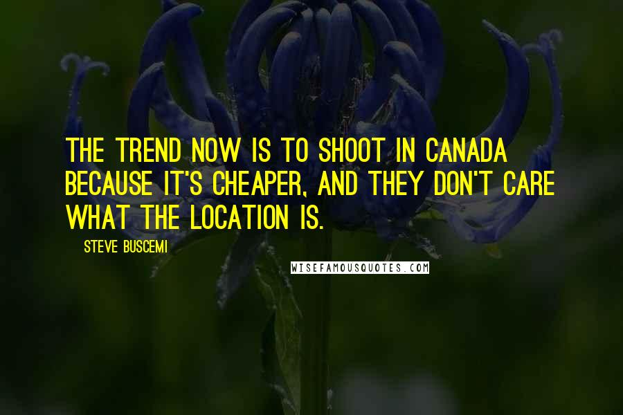 Steve Buscemi Quotes: The trend now is to shoot in Canada because it's cheaper, and they don't care what the location is.