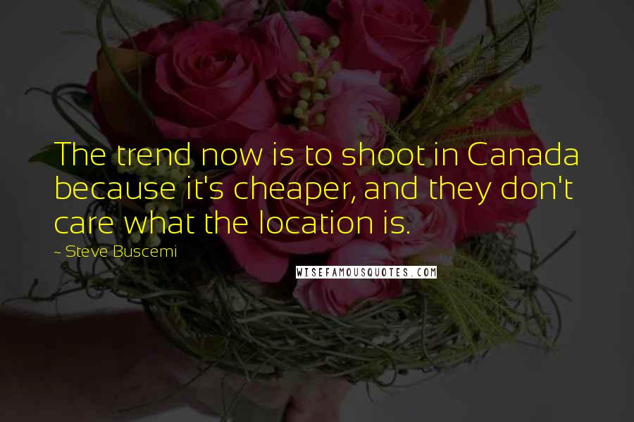 Steve Buscemi Quotes: The trend now is to shoot in Canada because it's cheaper, and they don't care what the location is.