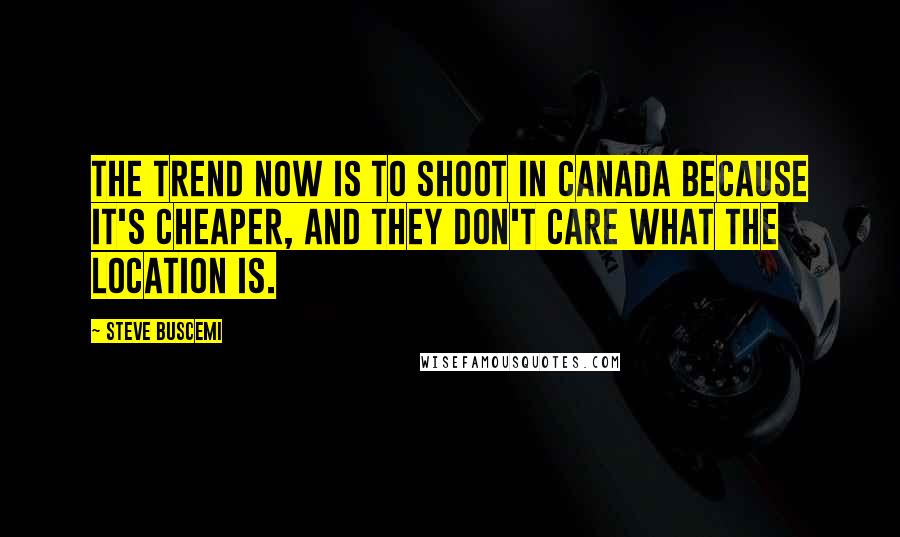 Steve Buscemi Quotes: The trend now is to shoot in Canada because it's cheaper, and they don't care what the location is.