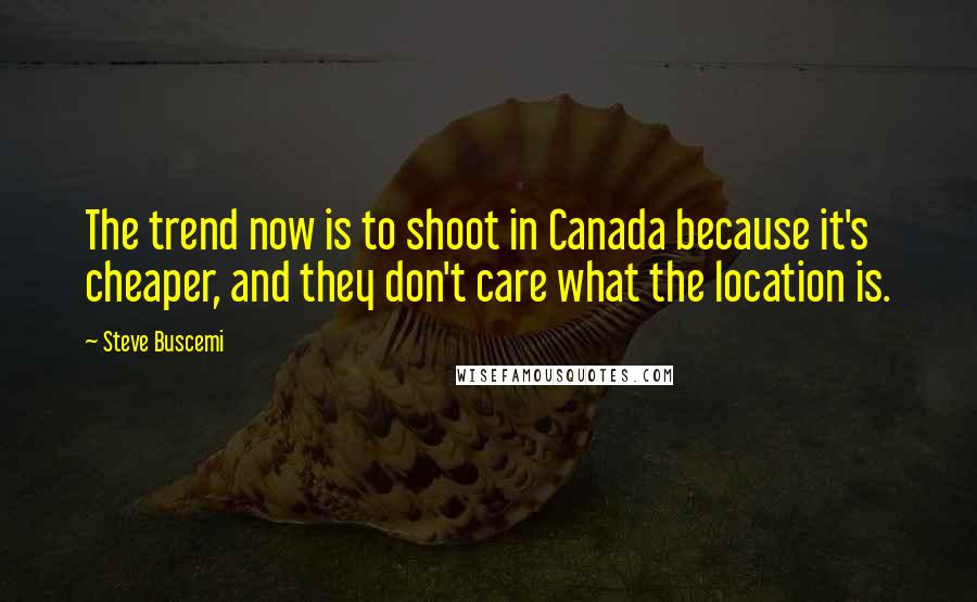 Steve Buscemi Quotes: The trend now is to shoot in Canada because it's cheaper, and they don't care what the location is.