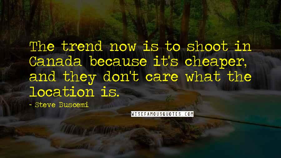 Steve Buscemi Quotes: The trend now is to shoot in Canada because it's cheaper, and they don't care what the location is.