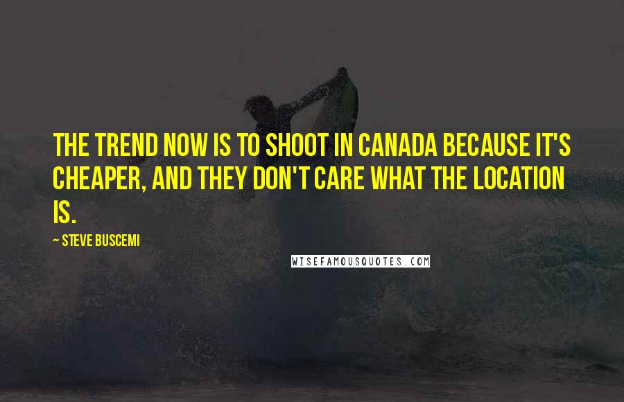 Steve Buscemi Quotes: The trend now is to shoot in Canada because it's cheaper, and they don't care what the location is.