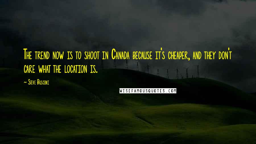 Steve Buscemi Quotes: The trend now is to shoot in Canada because it's cheaper, and they don't care what the location is.