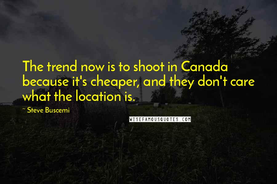 Steve Buscemi Quotes: The trend now is to shoot in Canada because it's cheaper, and they don't care what the location is.