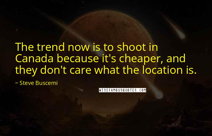 Steve Buscemi Quotes: The trend now is to shoot in Canada because it's cheaper, and they don't care what the location is.