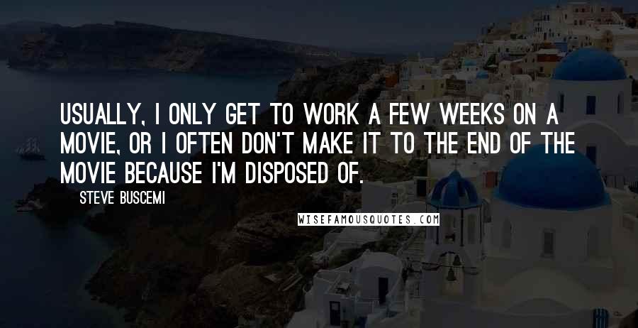 Steve Buscemi Quotes: Usually, I only get to work a few weeks on a movie, or I often don't make it to the end of the movie because I'm disposed of.
