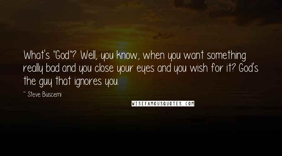 Steve Buscemi Quotes: What's "God"? Well, you know, when you want something really bad and you close your eyes and you wish for it? God's the guy that ignores you.