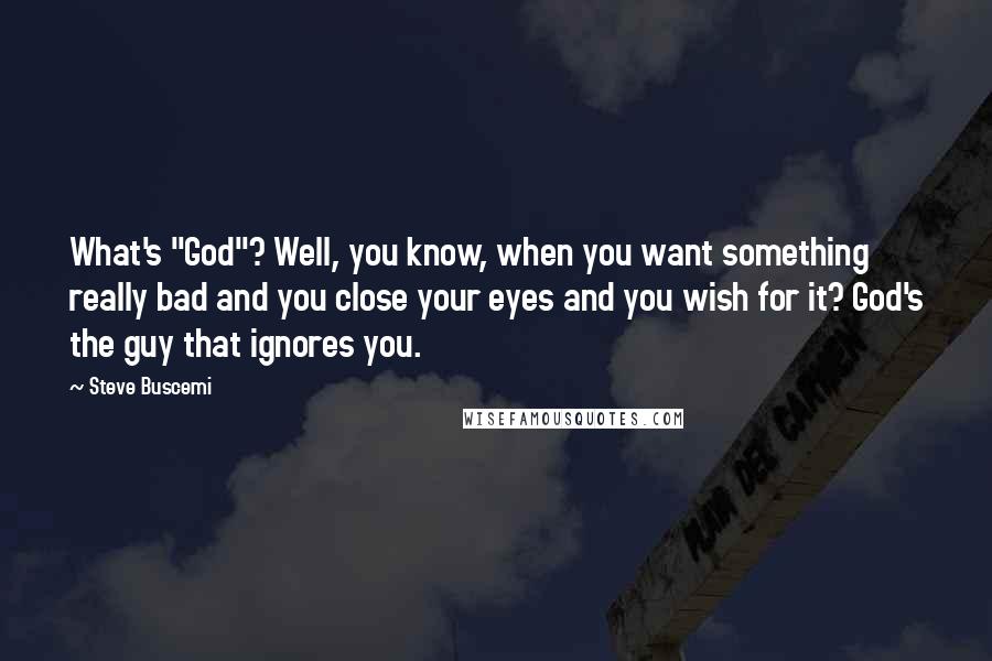 Steve Buscemi Quotes: What's "God"? Well, you know, when you want something really bad and you close your eyes and you wish for it? God's the guy that ignores you.