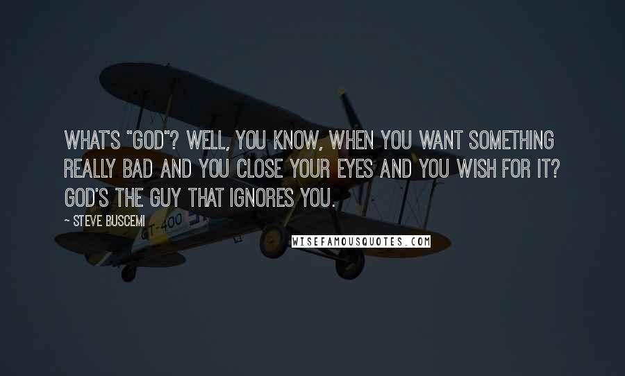 Steve Buscemi Quotes: What's "God"? Well, you know, when you want something really bad and you close your eyes and you wish for it? God's the guy that ignores you.