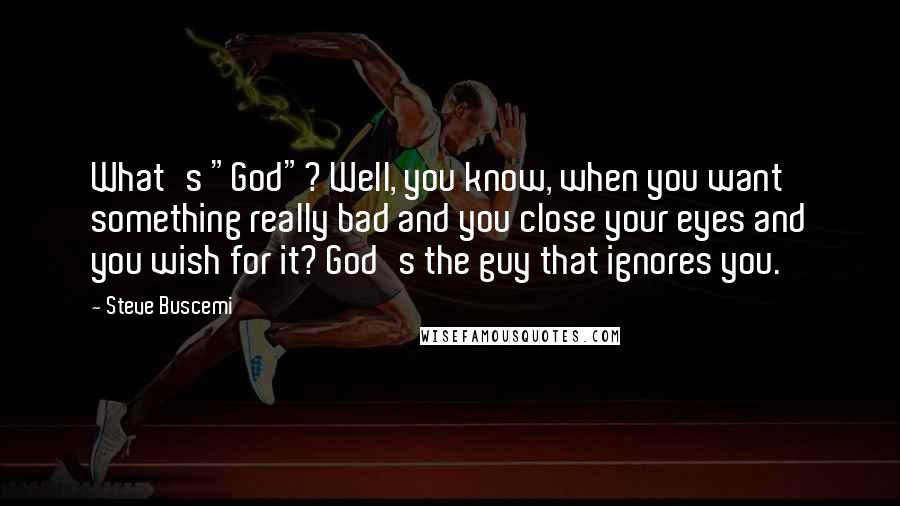 Steve Buscemi Quotes: What's "God"? Well, you know, when you want something really bad and you close your eyes and you wish for it? God's the guy that ignores you.