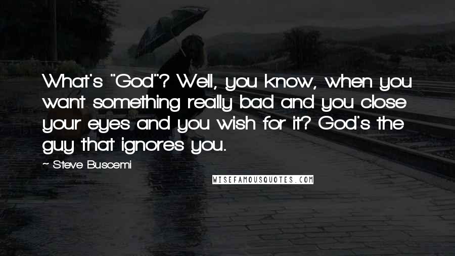 Steve Buscemi Quotes: What's "God"? Well, you know, when you want something really bad and you close your eyes and you wish for it? God's the guy that ignores you.