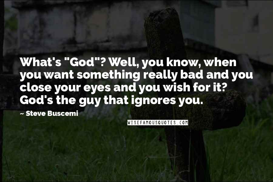 Steve Buscemi Quotes: What's "God"? Well, you know, when you want something really bad and you close your eyes and you wish for it? God's the guy that ignores you.