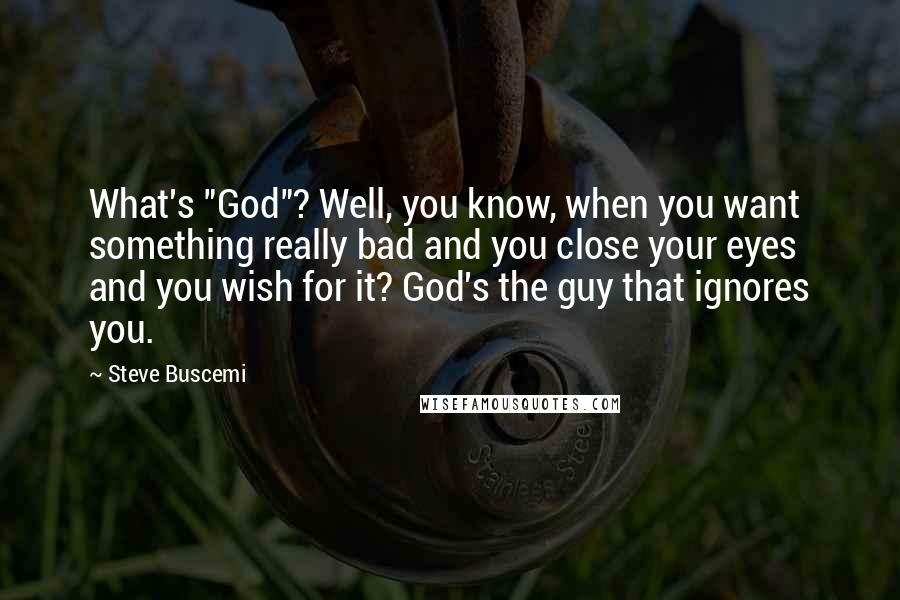Steve Buscemi Quotes: What's "God"? Well, you know, when you want something really bad and you close your eyes and you wish for it? God's the guy that ignores you.