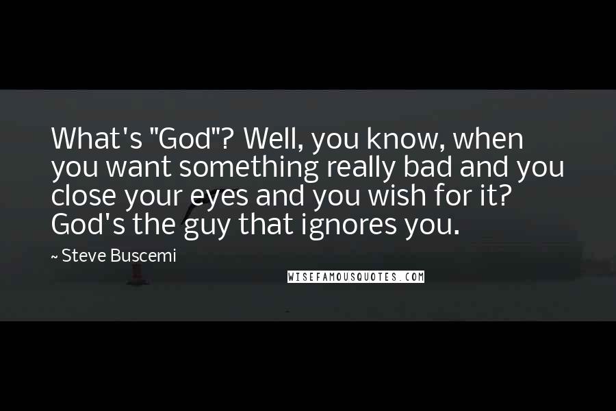 Steve Buscemi Quotes: What's "God"? Well, you know, when you want something really bad and you close your eyes and you wish for it? God's the guy that ignores you.