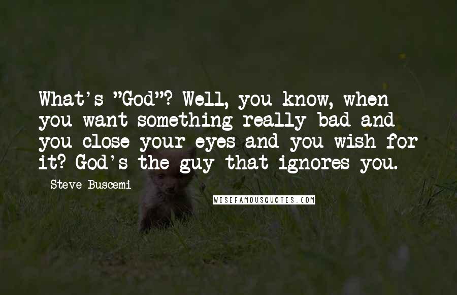 Steve Buscemi Quotes: What's "God"? Well, you know, when you want something really bad and you close your eyes and you wish for it? God's the guy that ignores you.