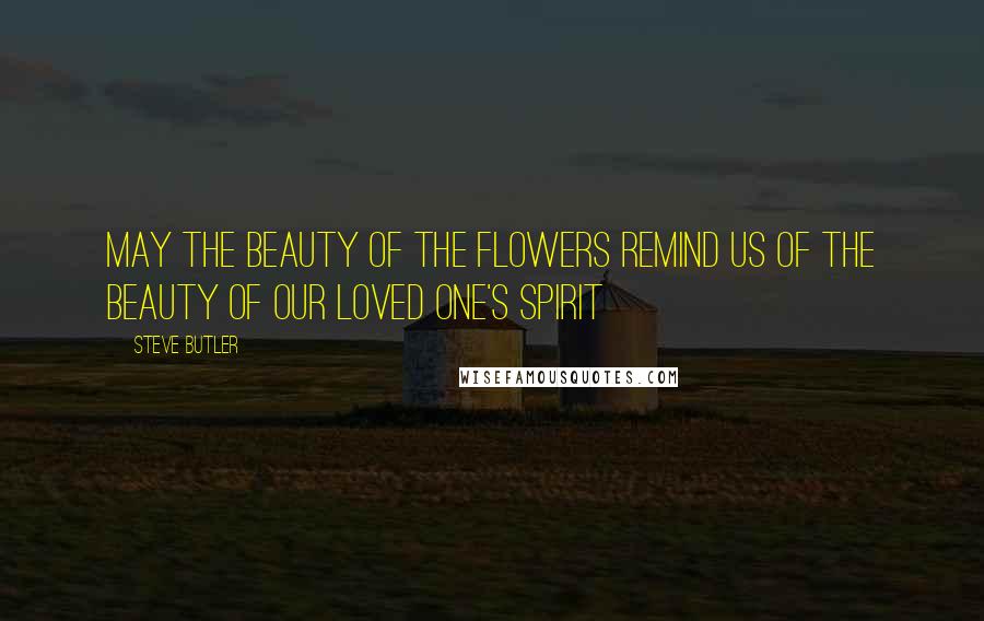 Steve Butler Quotes: May the beauty of the flowers remind us of the beauty of our loved one's spirit