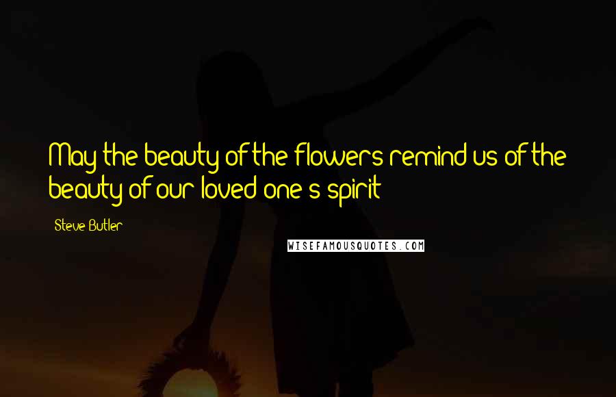Steve Butler Quotes: May the beauty of the flowers remind us of the beauty of our loved one's spirit