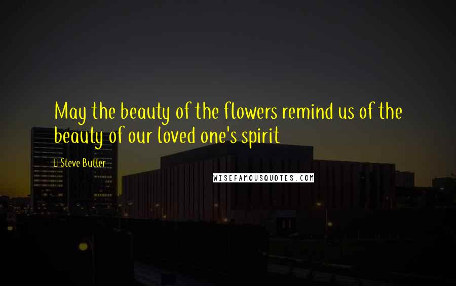 Steve Butler Quotes: May the beauty of the flowers remind us of the beauty of our loved one's spirit