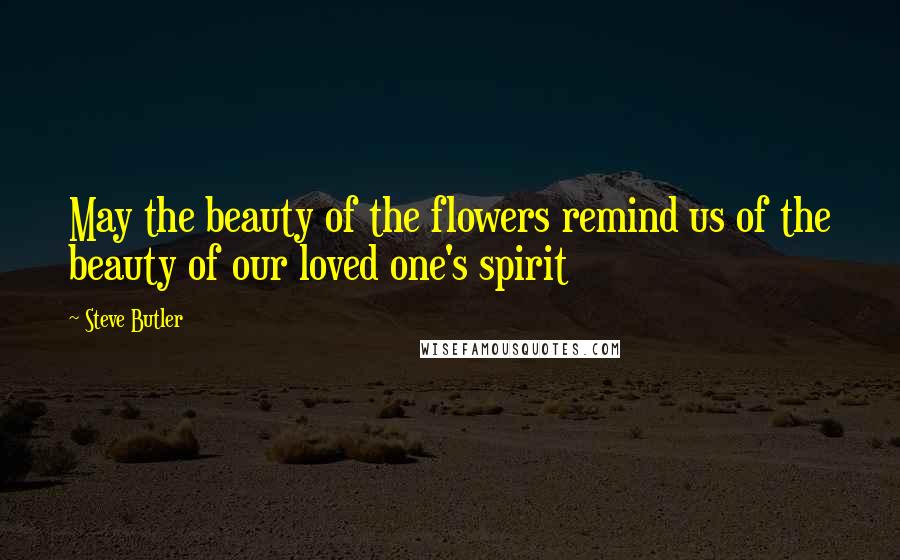 Steve Butler Quotes: May the beauty of the flowers remind us of the beauty of our loved one's spirit