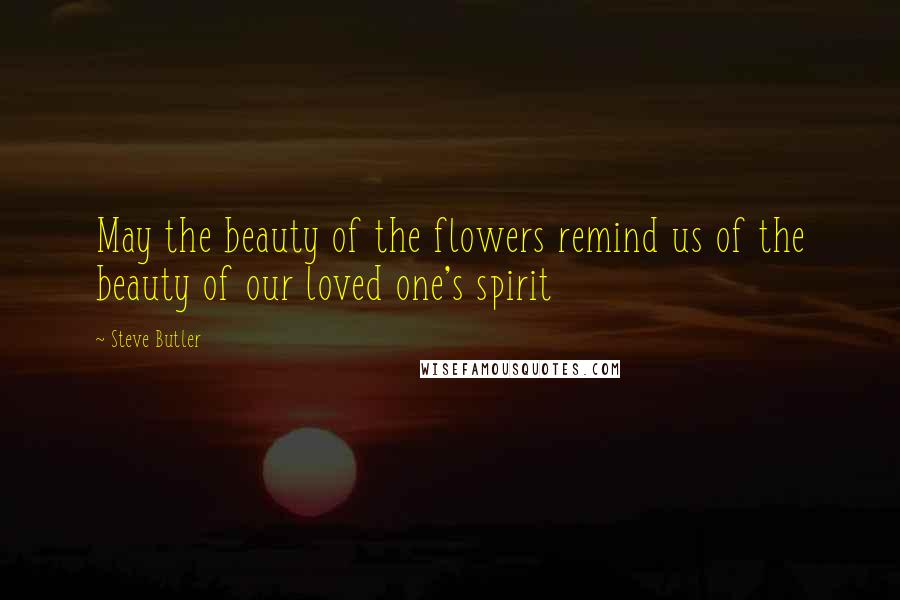 Steve Butler Quotes: May the beauty of the flowers remind us of the beauty of our loved one's spirit