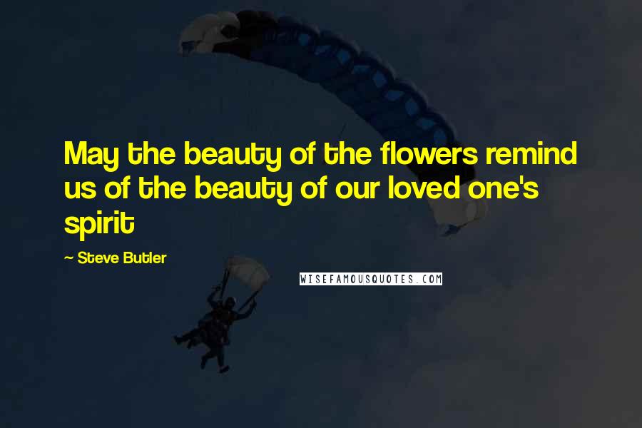 Steve Butler Quotes: May the beauty of the flowers remind us of the beauty of our loved one's spirit