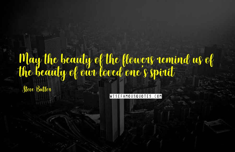 Steve Butler Quotes: May the beauty of the flowers remind us of the beauty of our loved one's spirit