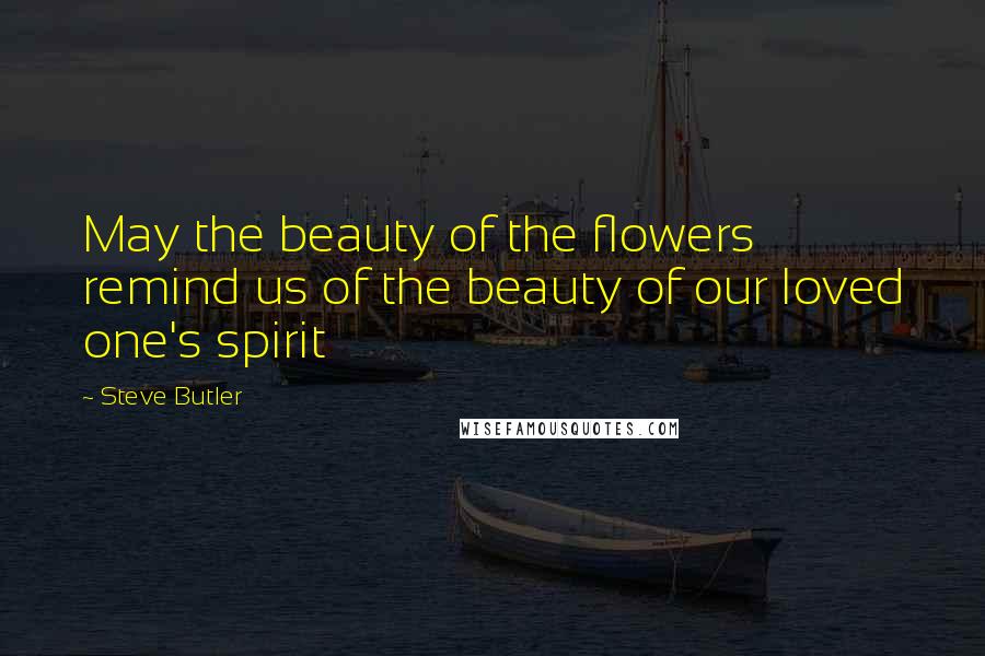 Steve Butler Quotes: May the beauty of the flowers remind us of the beauty of our loved one's spirit