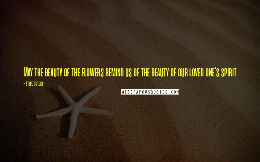 Steve Butler Quotes: May the beauty of the flowers remind us of the beauty of our loved one's spirit