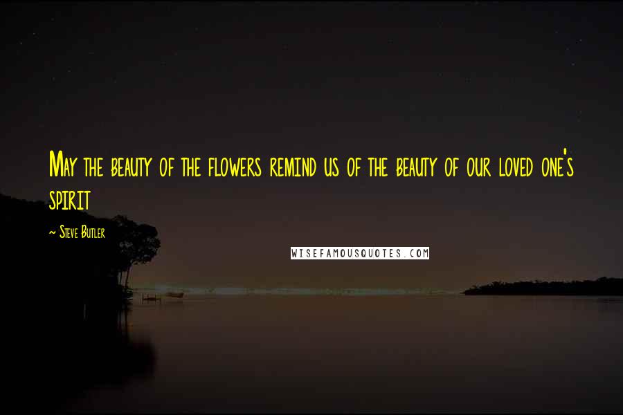 Steve Butler Quotes: May the beauty of the flowers remind us of the beauty of our loved one's spirit