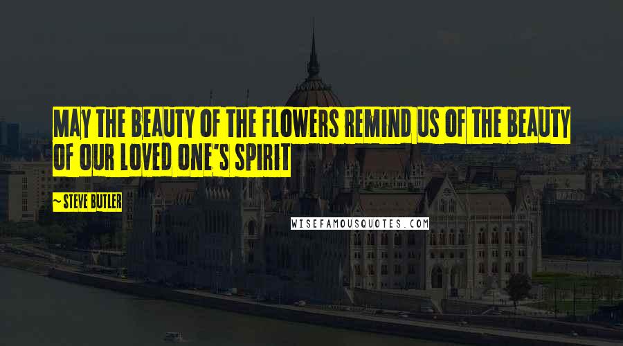 Steve Butler Quotes: May the beauty of the flowers remind us of the beauty of our loved one's spirit