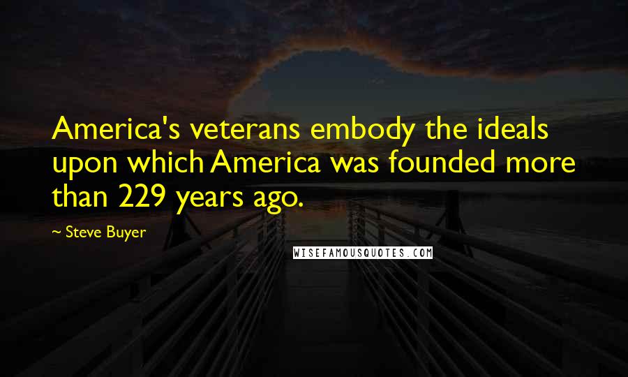 Steve Buyer Quotes: America's veterans embody the ideals upon which America was founded more than 229 years ago.