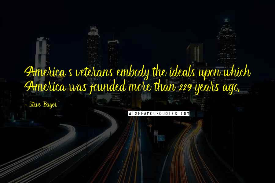 Steve Buyer Quotes: America's veterans embody the ideals upon which America was founded more than 229 years ago.