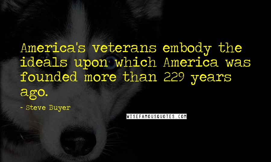 Steve Buyer Quotes: America's veterans embody the ideals upon which America was founded more than 229 years ago.