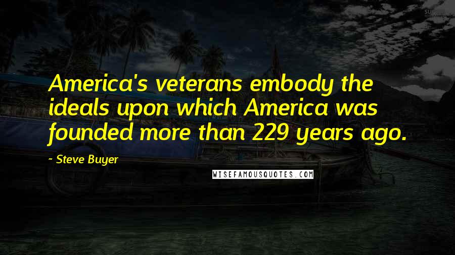 Steve Buyer Quotes: America's veterans embody the ideals upon which America was founded more than 229 years ago.