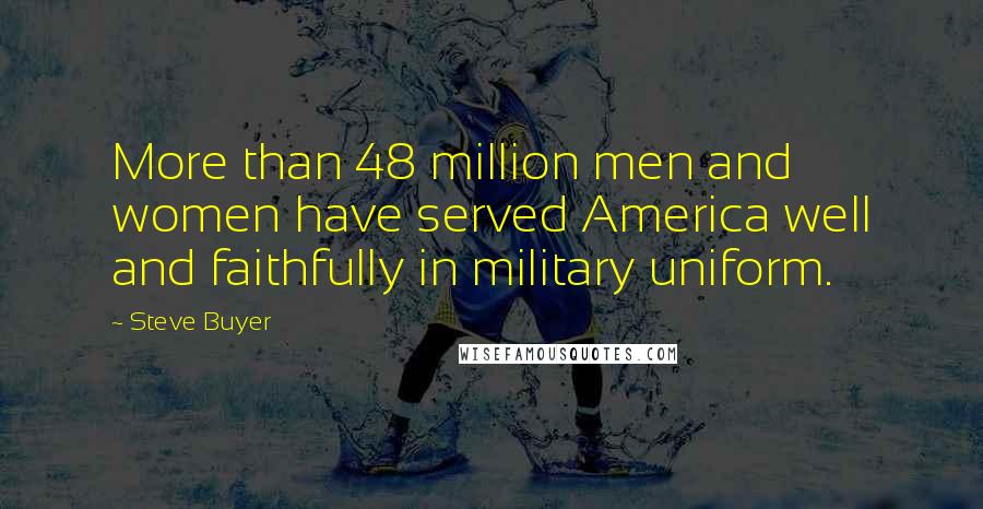 Steve Buyer Quotes: More than 48 million men and women have served America well and faithfully in military uniform.