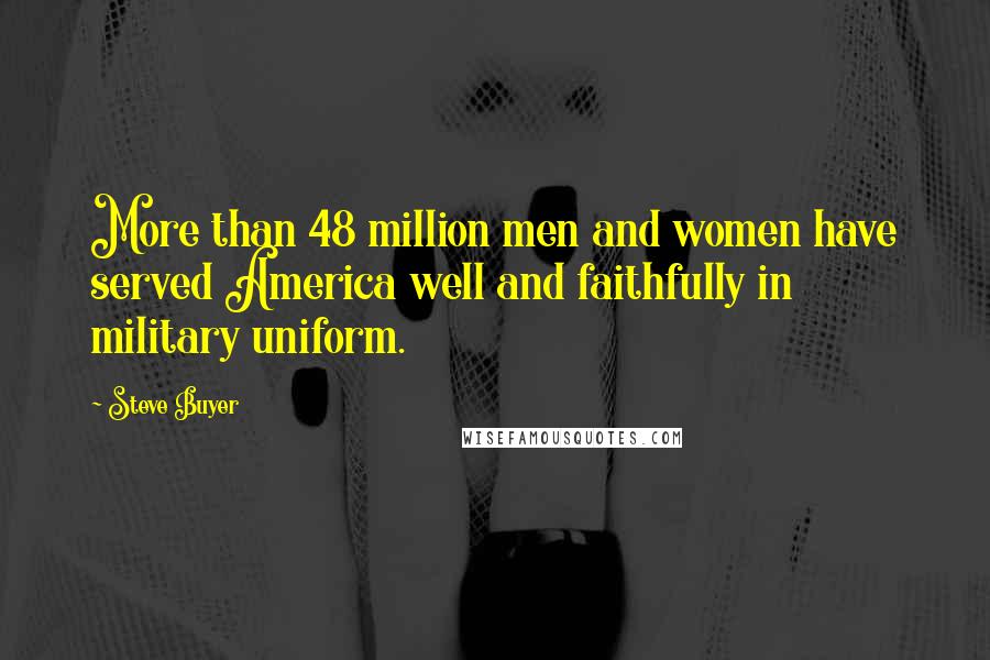 Steve Buyer Quotes: More than 48 million men and women have served America well and faithfully in military uniform.