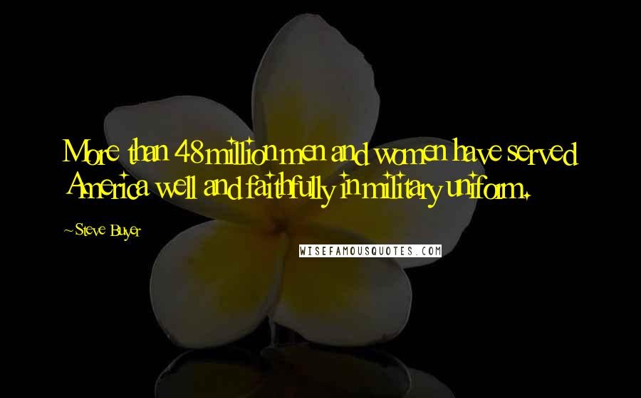 Steve Buyer Quotes: More than 48 million men and women have served America well and faithfully in military uniform.