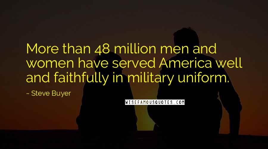 Steve Buyer Quotes: More than 48 million men and women have served America well and faithfully in military uniform.