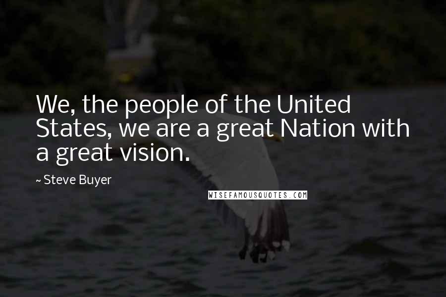Steve Buyer Quotes: We, the people of the United States, we are a great Nation with a great vision.