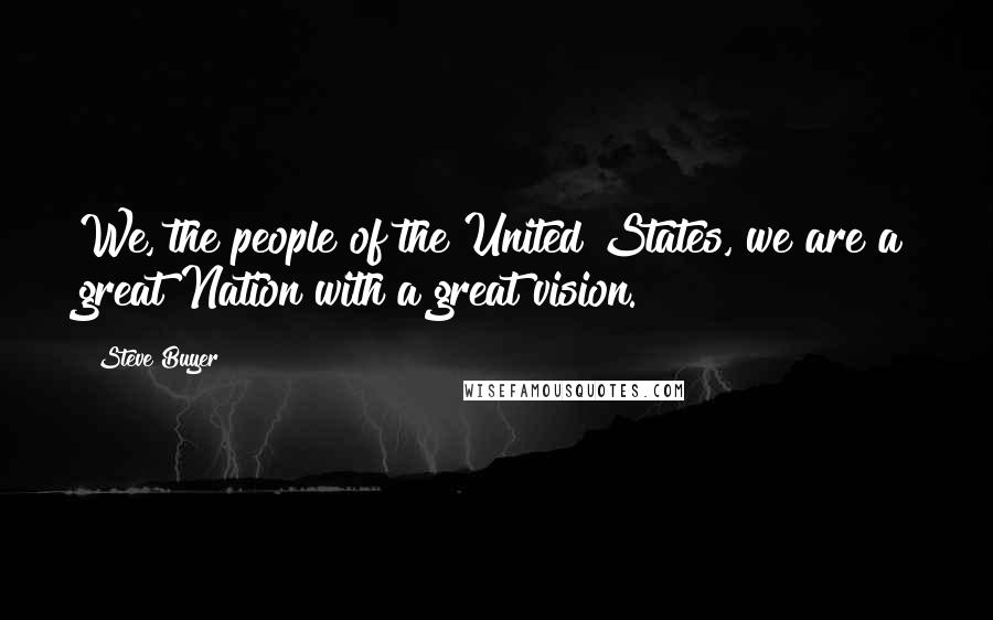 Steve Buyer Quotes: We, the people of the United States, we are a great Nation with a great vision.