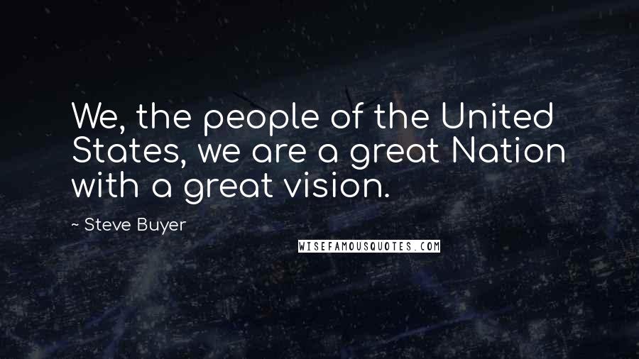 Steve Buyer Quotes: We, the people of the United States, we are a great Nation with a great vision.