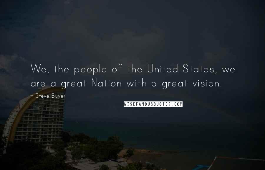 Steve Buyer Quotes: We, the people of the United States, we are a great Nation with a great vision.