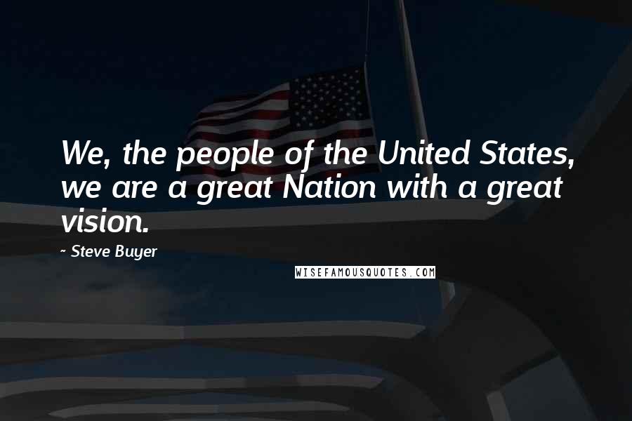 Steve Buyer Quotes: We, the people of the United States, we are a great Nation with a great vision.