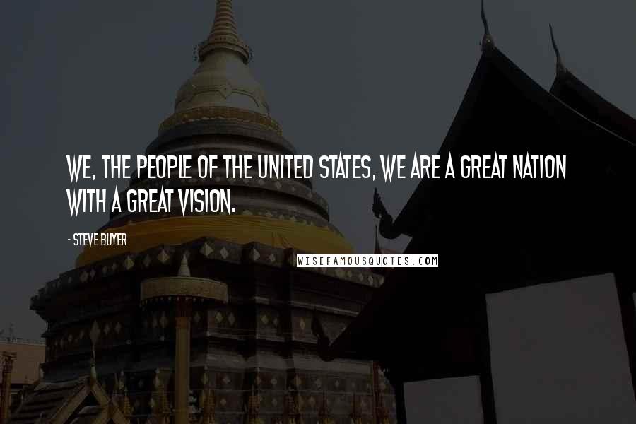 Steve Buyer Quotes: We, the people of the United States, we are a great Nation with a great vision.