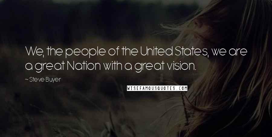 Steve Buyer Quotes: We, the people of the United States, we are a great Nation with a great vision.