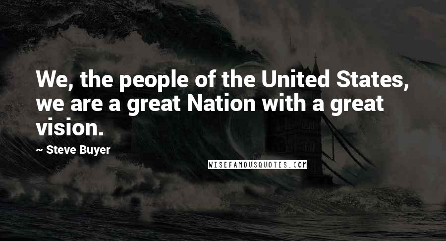 Steve Buyer Quotes: We, the people of the United States, we are a great Nation with a great vision.
